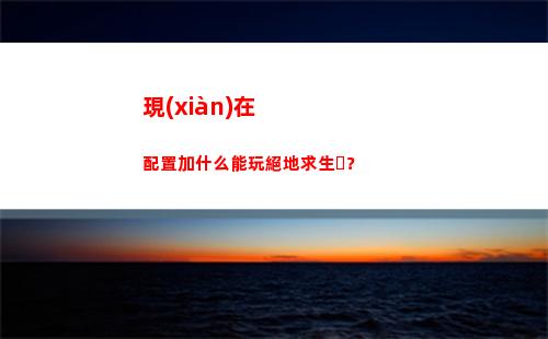現(xiàn)在配置加什么能玩絕地求生？(筆記本能加什么配置)